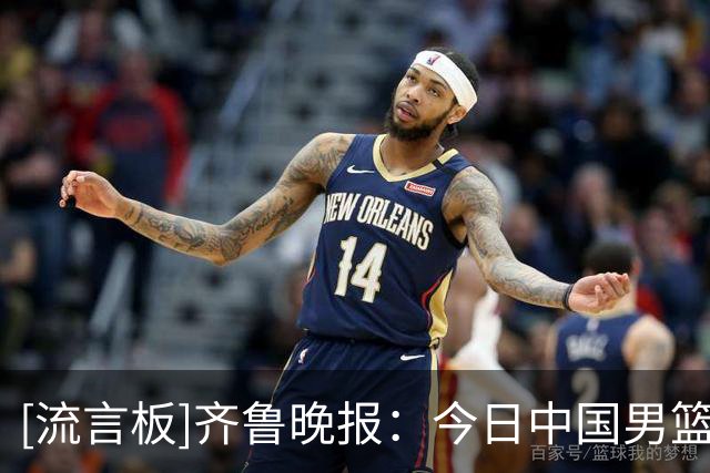 [流言板]齐鲁晚报：今日中国男篮受伤锋线能否复出，将是一大变量